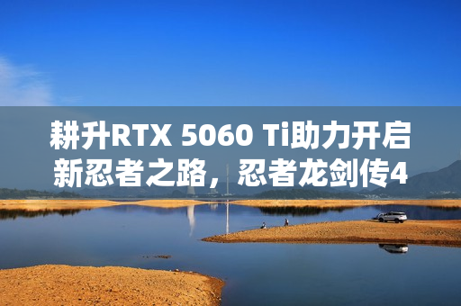 耕升RTX 5060 Ti助力开启新忍者之路,忍者龙剑传4实测 耕升RTX 5060 Ti助力开启新忍者之路,忍者龙剑传4实测