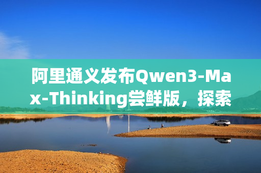 阿里通义发布Qwen3-Max-Thinking尝鲜版，探索智能思考新境界