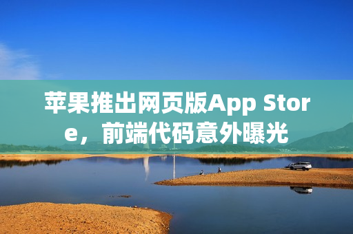 苹果推出网页版App Store,前端代码意外曝光 苹果推出网页版App Store,前端代码意外曝光