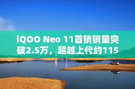 iQOO Neo 11首销销量突破2.5万，超越上代约115%记录！