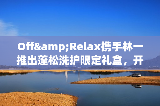 Off&Relax携手林一推出蓬松洗护限定礼盒，开启“零压”新篇章(林一见面会视频)
