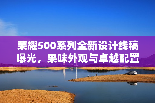 荣耀500系列全新设计线稿曝光，果味外观与卓越配置升级