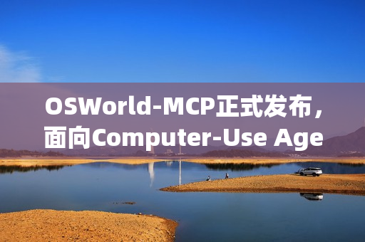 OSWorld-MCP正式发布，面向Computer-Use Agents产品的评测基准标准发布