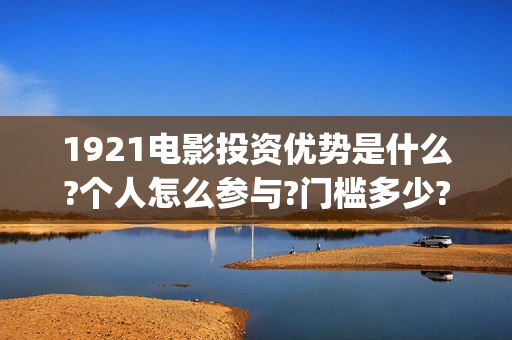 1921电影投资优势是什么?个人怎么参与?门槛多少?(1921电影投资项目)