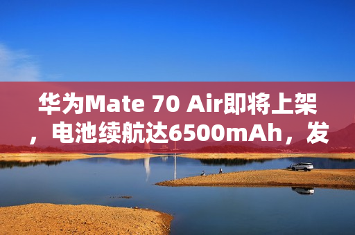 华为Mate 70 Air即将上架,电池续航达6500mAh,发布日期揭晓——11月6日 华为Mate 70 Air即将上架,电池续航达6500mAh,发布日期揭晓——11月6日