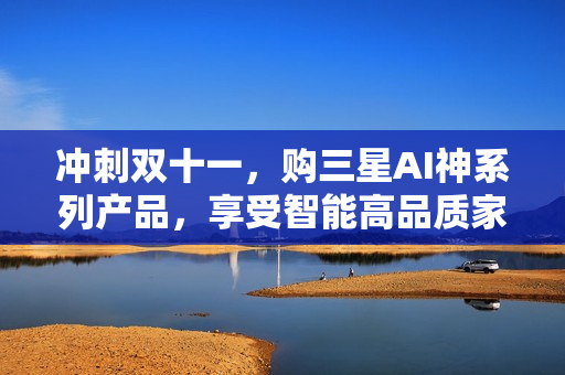 冲刺双十一，购三星AI神系列产品，享受智能高品质家居生活