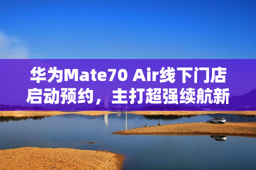 华为Mate70 Air线下门店启动预约,主打超强续航新体验 华为Mate70 Air线下门店启动预约,主打超强续航新体验