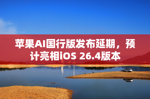 苹果AI国行版发布延期,预计亮相iOS 26.4版本 苹果AI国行版发布延期,预计亮相iOS 26.4版本