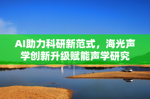 AI助力科研新范式,海光声学创新升级赋能声学研究 AI助力科研新范式,海光声学创新升级赋能声学研究