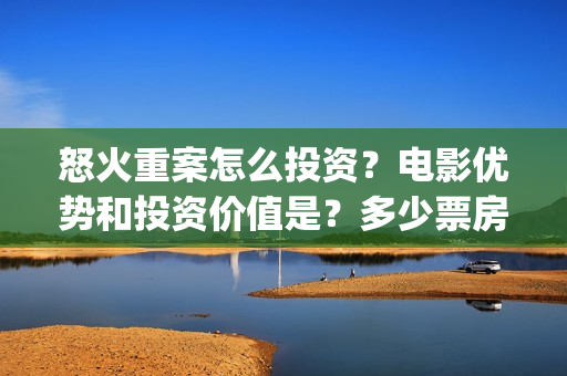 怒火重案怎么投资？电影优势和投资价值是？多少票房回本？(怒火重案怎么投资)