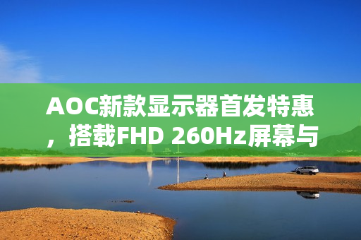 AOC新款显示器首发特惠，搭载FHD 260Hz屏幕与QD量子膜技术，仅售649元