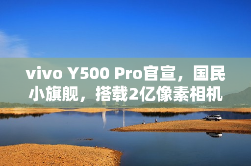 vivo Y500 Pro官宣,国民小旗舰,搭载2亿像素相机与7000mAh大电池 vivo Y500 Pro官宣,国民小旗舰,搭载2亿像素相机与7000mAh大电池