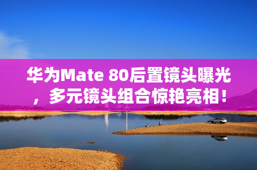华为Mate 80后置镜头曝光，多元镜头组合惊艳亮相！
