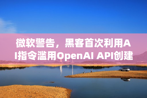 微软警告，黑客首次利用AI指令滥用OpenAI API创建恶意软件