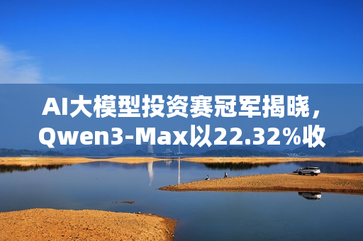 AI大模型投资赛冠军揭晓，Qwen3-Max以22.32%收益率荣登榜首