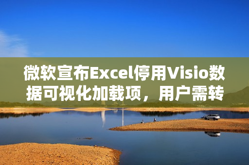 微软宣布Excel停用Visio数据可视化加载项，用户需转向独立版使用