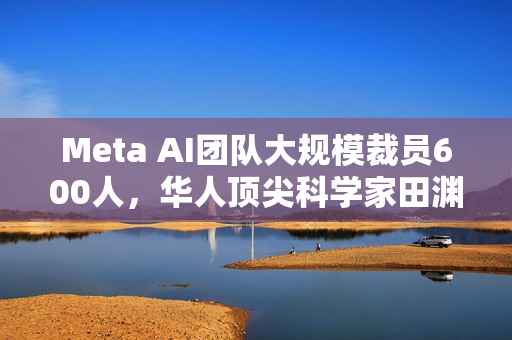 Meta AI团队大规模裁员600人,华人顶尖科学家田渊栋遭遇裁员风波 Meta AI团队大规模裁员600人,华人顶尖科学家田渊栋遭遇裁员风波