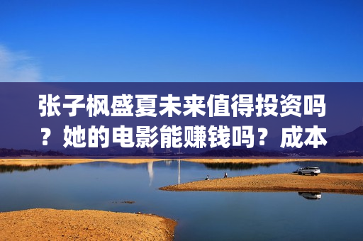 张子枫盛夏未来值得投资吗？她的电影能赚钱吗？成本多少？(盛夏未来张子枫唱歌片段)