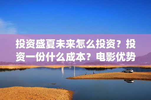 投资盛夏未来怎么投资？投资一份什么成本？电影优势是什么？(盛夏未来投资成本多少)
