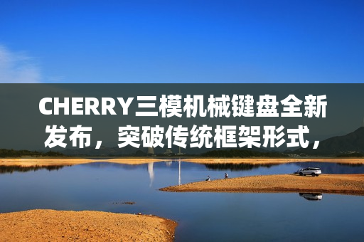 CHERRY三模机械键盘全新发布，突破传统框架形式，仅售3399元！