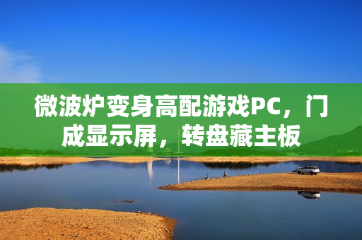 微波炉变身高配游戏PC,门成显示屏,转盘藏主板 微波炉变身高配游戏PC,门成显示屏,转盘藏主板
