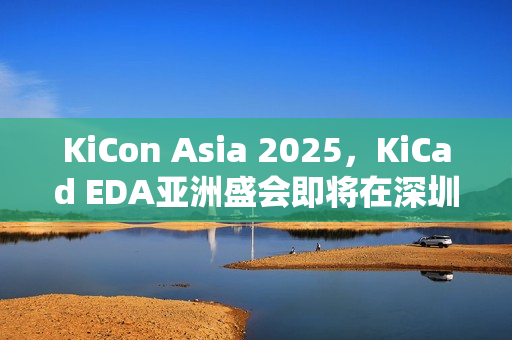 KiCon Asia 2025，KiCad EDA亚洲盛会即将在深圳登场