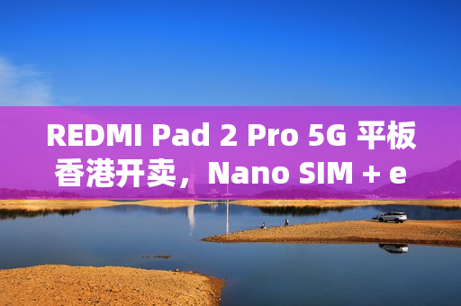 REDMI Pad 2 Pro 5G 平板香港开卖,Nano SIM + eSIM 设计送保护壳 REDMI Pad 2 Pro 5G 平板香港开卖,Nano SIM + eSIM 设计送保护壳