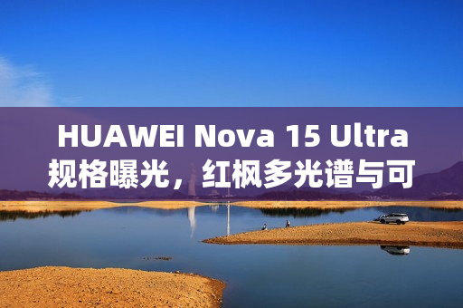HUAWEI Nova 15 Ultra规格曝光，红枫多光谱与可变光圈技术引领新潮流