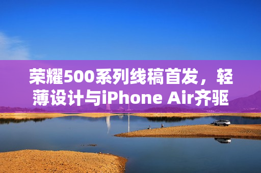 荣耀500系列线稿首发，轻薄设计与iPhone Air齐驱并驾的时尚新品