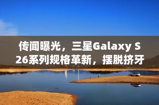 传闻曝光，三星Galaxy S26系列规格革新，摆脱挤牙膏旧形象？