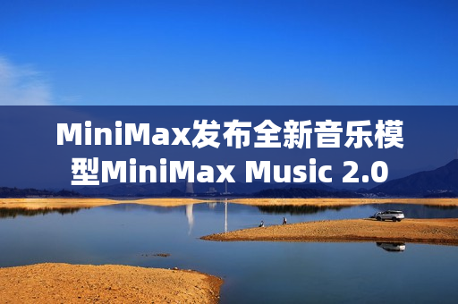 MiniMax发布全新音乐模型MiniMax Music 2.0 MiniMax发布全新音乐模型MiniMax Music 2.0