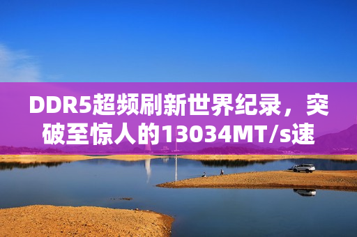 DDR5超频刷新世界纪录，突破至惊人的13034MT/s速度！