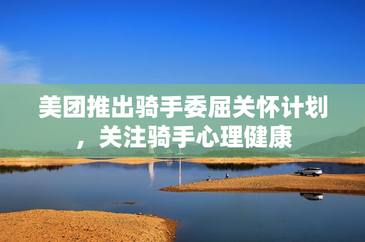 美团推出骑手委屈关怀计划，关注骑手心理健康