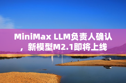 MiniMax LLM负责人确认,新模型M2.1即将上线 MiniMax LLM负责人确认,新模型M2.1即将上线