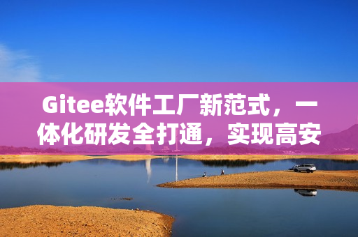 Gitee软件工厂新范式，一体化研发全打通，实现高安全、强协同与快速交付