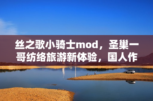 丝之歌小骑士mod,圣巢一哥纺络旅游新体验,国人作者创作发布 丝之歌小骑士mod,圣巢一哥纺络旅游新体验,国人作者创作发布