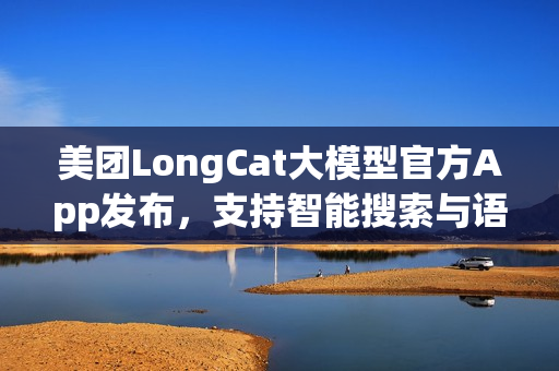 美团LongCat大模型官方App发布,支持智能搜索与语音通话功能 美团LongCat大模型官方App发布,支持智能搜索与语音通话功能