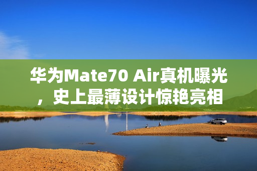 华为Mate70 Air真机曝光，史上最薄设计惊艳亮相