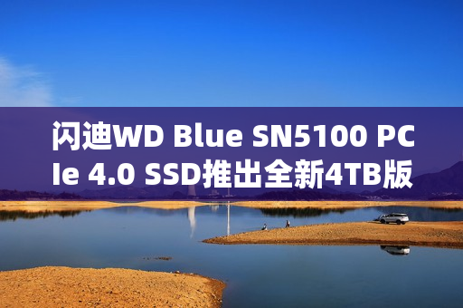 闪迪WD Blue SN5100 PCIe 4.0 SSD推出全新4TB版，原厂NAND仅售2199元