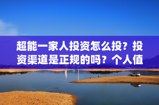 超能一家人投资怎么投？投资渠道是正规的吗？个人值得参与吗？(超能一家人投资是不是真的?)