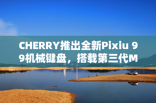 CHERRY推出全新Pixiu 99机械键盘，搭载第三代MX轴体与DSS悬浮结构，仅售3399元