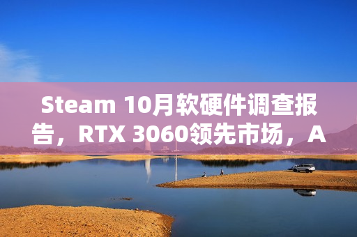 Steam 10月软硬件调查报告，RTX 3060领先市场，AMD CPU逼近Intel霸主地位！