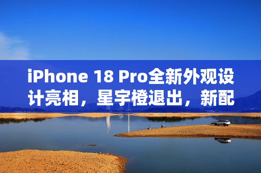 iPhone 18 Pro全新外观设计亮相，星宇橙退出，新配色惊艳登场