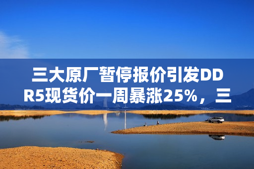 三大原厂暂停报价引发DDR5现货价一周暴涨25%，三星、SK、美光面临断粮危机