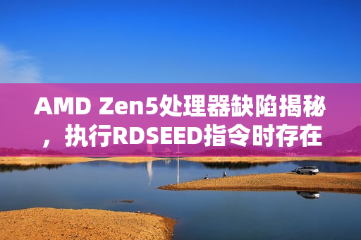 AMD Zen5处理器缺陷揭秘,执行RDSEED指令时存在潜在错误 AMD Zen5处理器缺陷揭秘,执行RDSEED指令时存在潜在错误