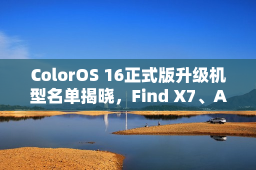ColorOS 16正式版升级机型名单揭晓，Find X7、Ace 5系列等共23款机型即将升级
