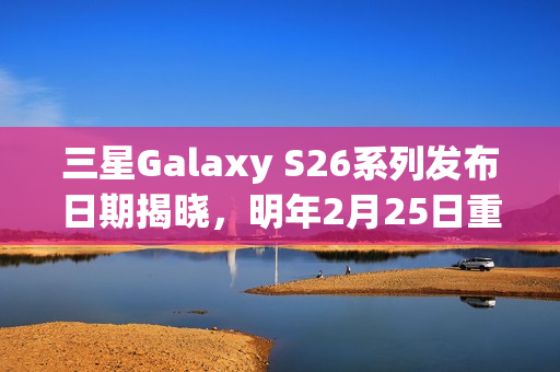 三星Galaxy S26系列发布日期揭晓，明年2月25日重返旧金山发布盛会