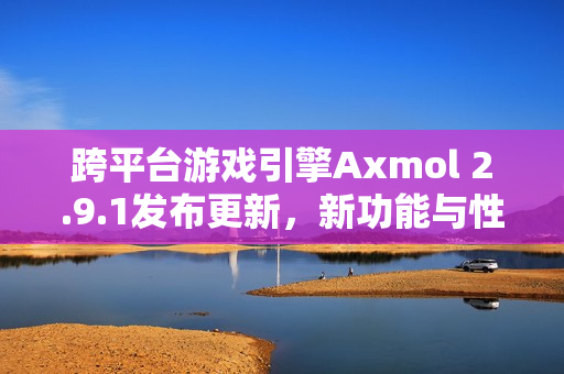 跨平台游戏引擎Axmol 2.9.1发布更新，新功能与性能优化一网打尽