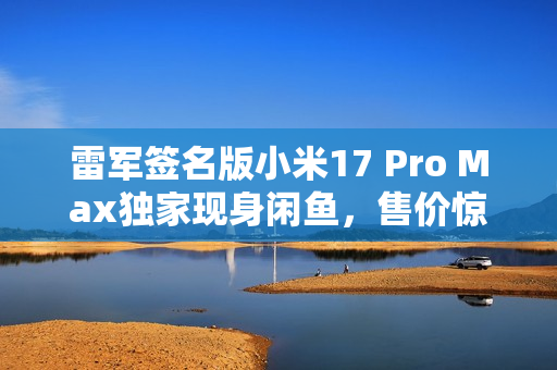 雷军签名版小米17 Pro Max独家现身闲鱼,售价惊人达2.3万元! 雷军签名版小米17 Pro Max独家现身闲鱼,售价惊人达2.3万元!