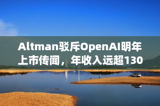 Altman驳斥OpenAI明年上市传闻，年收入远超130亿美元